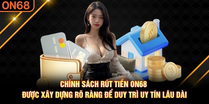 Chính sách rút tiền ON68 được xây dựng rõ ràng để duy trì uy tín lâu dài Rút tiền ON68