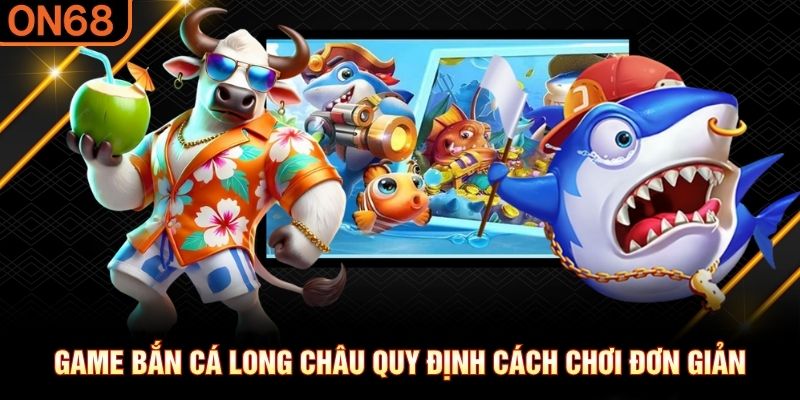 Game bắn cá Long Châu quy định cách chơi đơn giản Bắn cá ON68